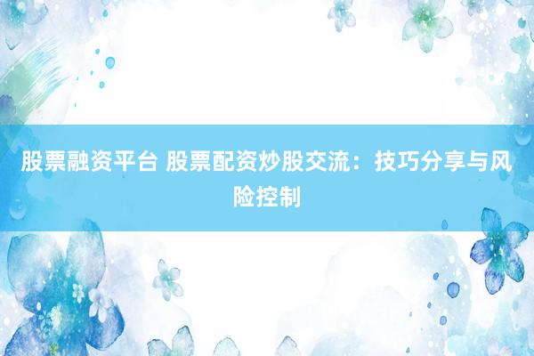 股票融资平台 股票配资炒股交流：技巧分享与风险控制
