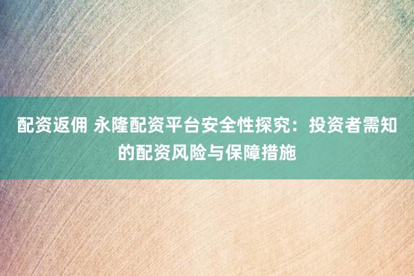 配资返佣 永隆配资平台安全性探究：投资者需知的配资风险与保障措施