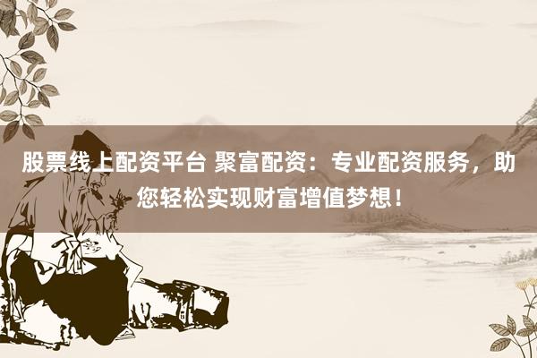 股票线上配资平台 聚富配资：专业配资服务，助您轻松实现财富增值梦想！