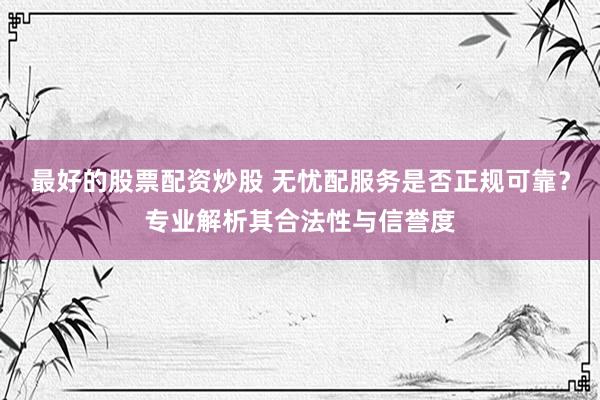 最好的股票配资炒股 无忧配服务是否正规可靠？专业解析其合法性与信誉度