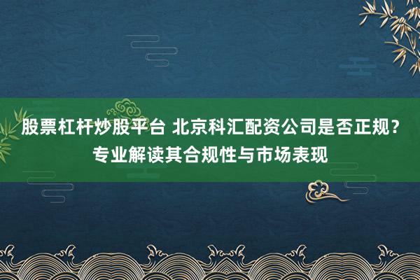 股票杠杆炒股平台 北京科汇配资公司是否正规？专业解读其合规性与市场表现