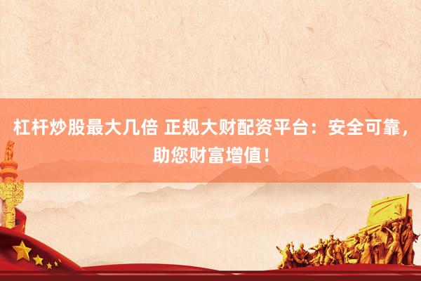 杠杆炒股最大几倍 正规大财配资平台：安全可靠，助您财富增值！