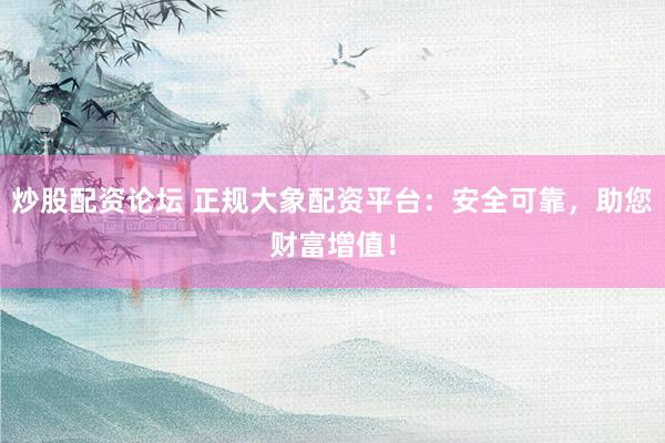 炒股配资论坛 正规大象配资平台：安全可靠，助您财富增值！