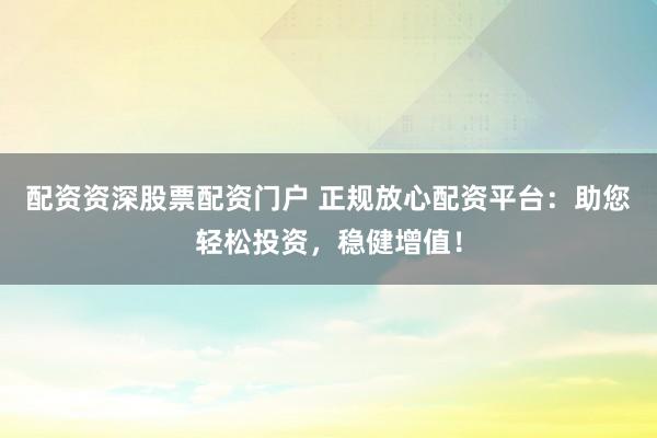 配资资深股票配资门户 正规放心配资平台：助您轻松投资，稳健增值！
