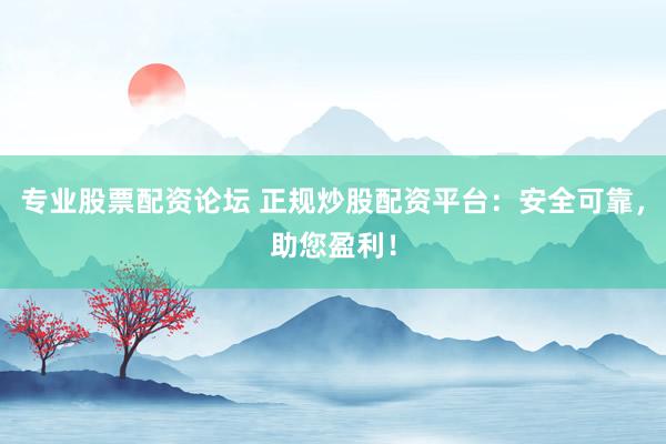专业股票配资论坛 正规炒股配资平台：安全可靠，助您盈利！