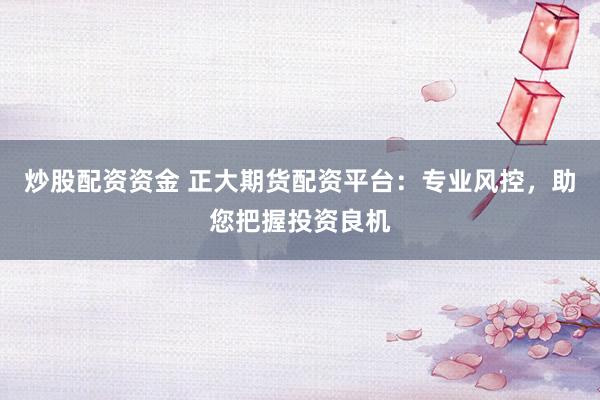 炒股配资资金 正大期货配资平台：专业风控，助您把握投资良机