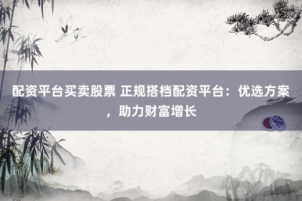 配资平台买卖股票 正规搭档配资平台：优选方案，助力财富增长