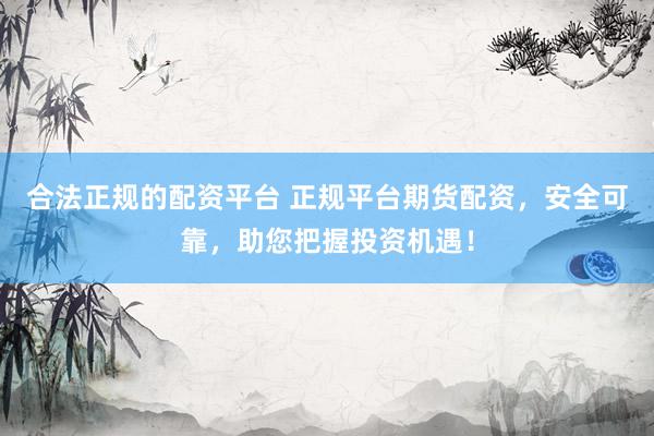 合法正规的配资平台 正规平台期货配资，安全可靠，助您把握投资机遇！