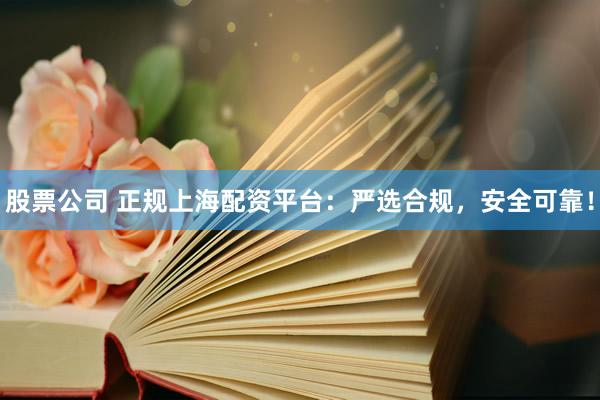 股票公司 正规上海配资平台：严选合规，安全可靠！