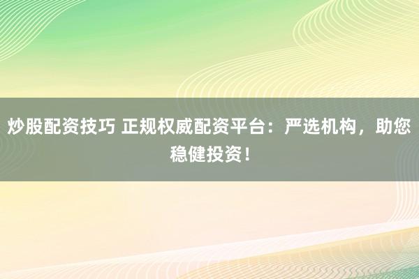 炒股配资技巧 正规权威配资平台：严选机构，助您稳健投资！