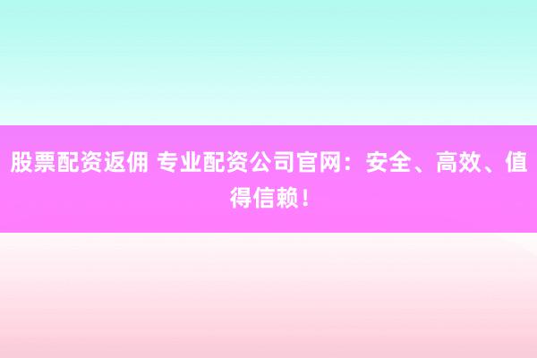 股票配资返佣 专业配资公司官网：安全、高效、值得信赖！