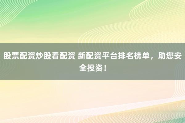 股票配资炒股看配资 新配资平台排名榜单，助您安全投资！