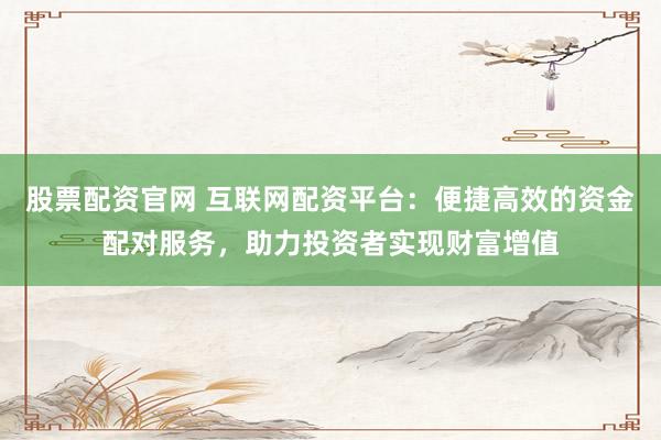 股票配资官网 互联网配资平台：便捷高效的资金配对服务，助力投资者实现财富增值