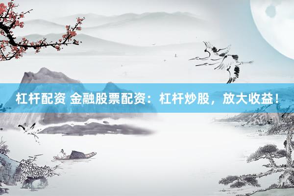 杠杆配资 金融股票配资：杠杆炒股，放大收益！