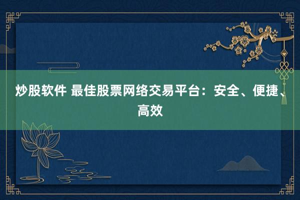 炒股软件 最佳股票网络交易平台：安全、便捷、高效