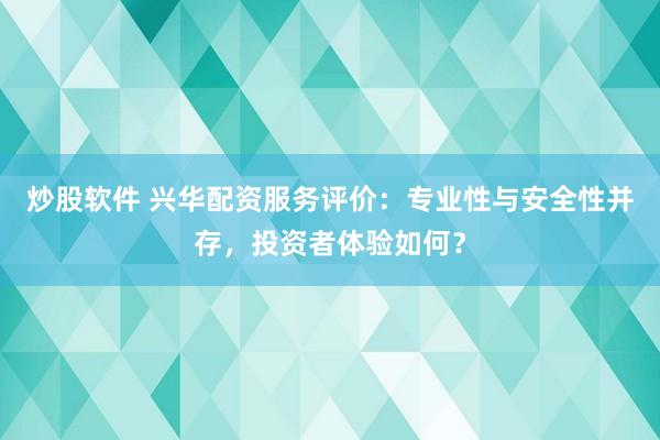 炒股软件 兴华配资服务评价：专业性与安全性并存，投资者体验如何？