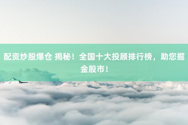 配资炒股爆仓 揭秘！全国十大投顾排行榜，助您掘金股市！