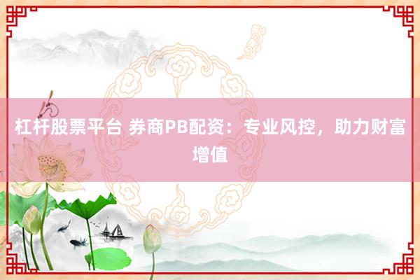 杠杆股票平台 券商PB配资：专业风控，助力财富增值