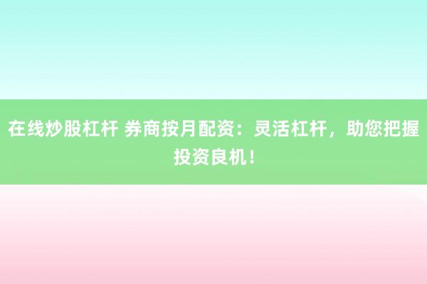 在线炒股杠杆 券商按月配资：灵活杠杆，助您把握投资良机！