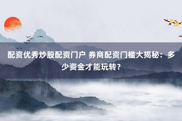 配资优秀炒股配资门户 券商配资门槛大揭秘：多少资金才能玩转？