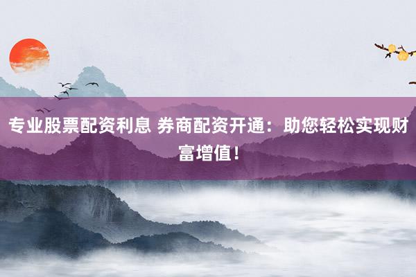专业股票配资利息 券商配资开通：助您轻松实现财富增值！