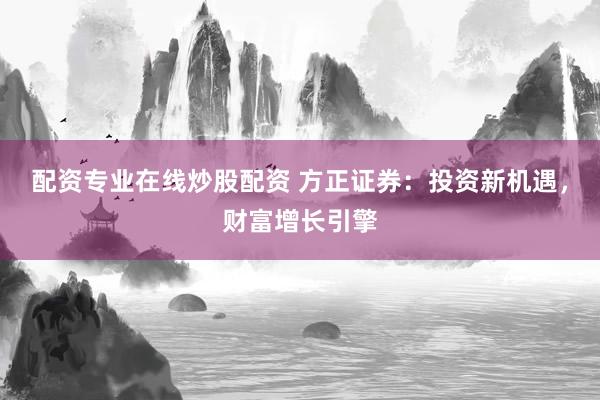 配资专业在线炒股配资 方正证券：投资新机遇，财富增长引擎