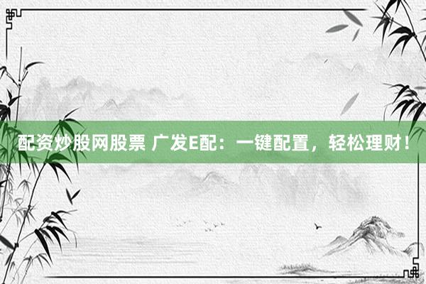配资炒股网股票 广发E配：一键配置，轻松理财！