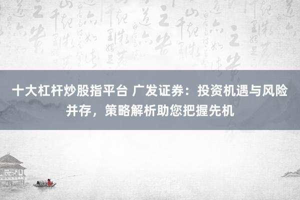 十大杠杆炒股指平台 广发证券：投资机遇与风险并存，策略解析助您把握先机