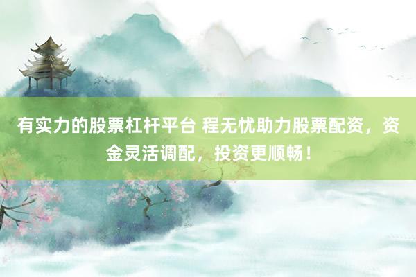 有实力的股票杠杆平台 程无忧助力股票配资，资金灵活调配，投资更顺畅！