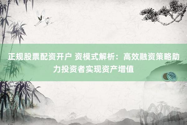正规股票配资开户 资模式解析：高效融资策略助力投资者实现资产增值