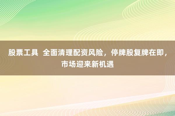 股票工具  全面清理配资风险，停牌股复牌在即，市场迎来新机遇