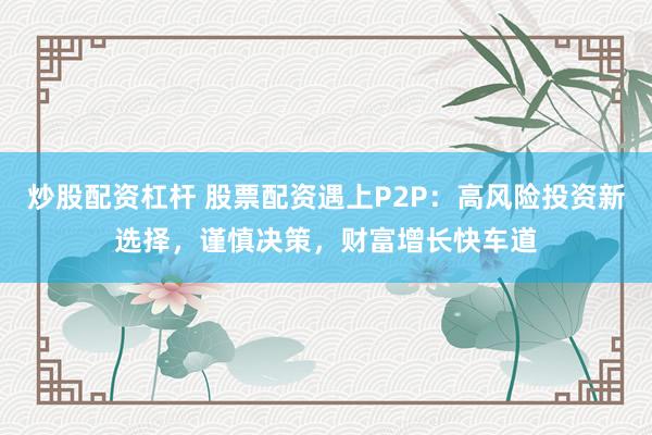 炒股配资杠杆 股票配资遇上P2P：高风险投资新选择，谨慎决策，财富增长快车道