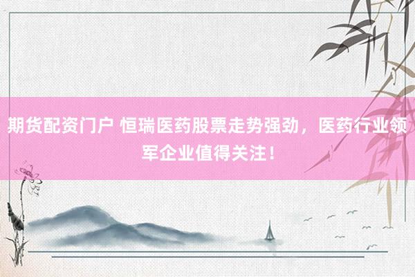 期货配资门户 恒瑞医药股票走势强劲，医药行业领军企业值得关注！