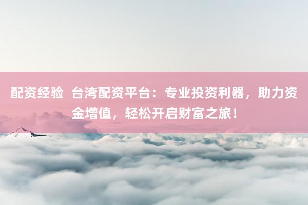 配资经验  台湾配资平台：专业投资利器，助力资金增值，轻松开启财富之旅！