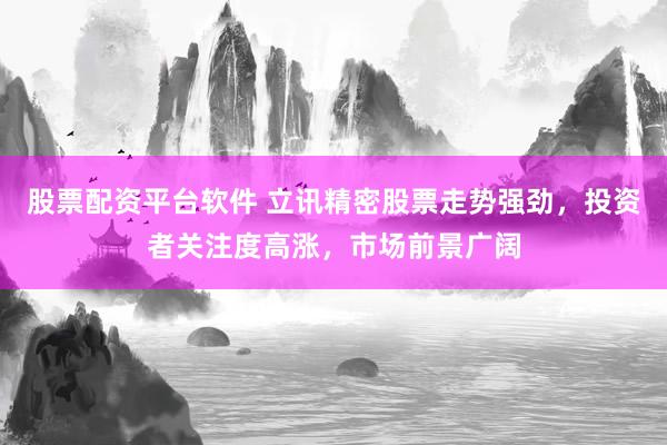 股票配资平台软件 立讯精密股票走势强劲，投资者关注度高涨，市场前景广阔
