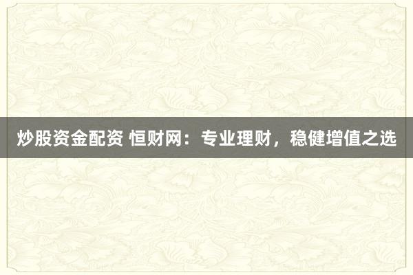 炒股资金配资 恒财网：专业理财，稳健增值之选