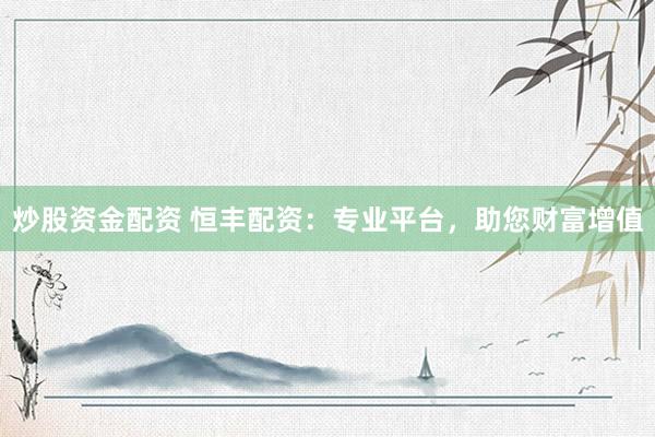 炒股资金配资 恒丰配资：专业平台，助您财富增值