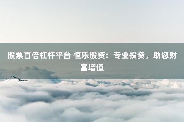 股票百倍杠杆平台 恒乐股资：专业投资，助您财富增值
