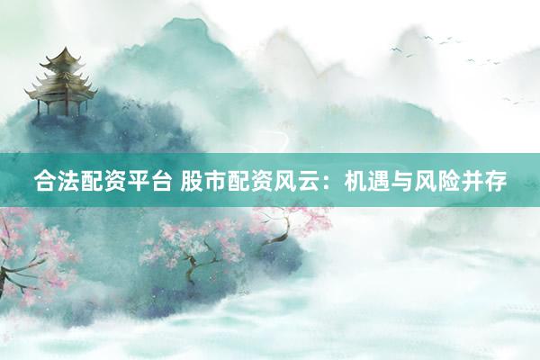 合法配资平台 股市配资风云：机遇与风险并存
