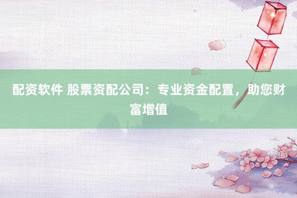 配资软件 股票资配公司：专业资金配置，助您财富增值