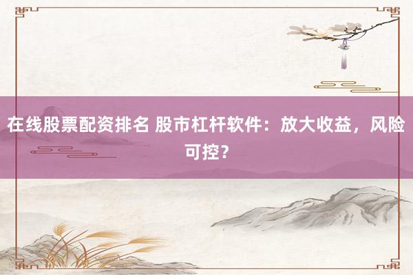 在线股票配资排名 股市杠杆软件：放大收益，风险可控？