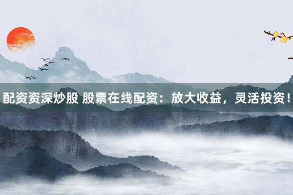 配资资深炒股 股票在线配资：放大收益，灵活投资！