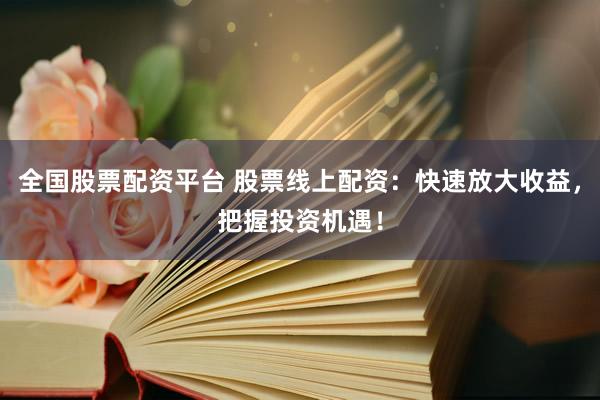 全国股票配资平台 股票线上配资：快速放大收益，把握投资机遇！