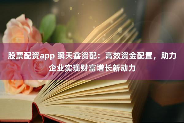 股票配资app 瞬天鑫资配：高效资金配置，助力企业实现财富增长新动力