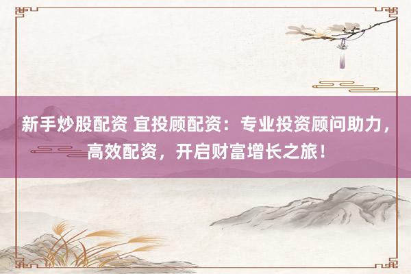 新手炒股配资 宜投顾配资：专业投资顾问助力，高效配资，开启财富增长之旅！