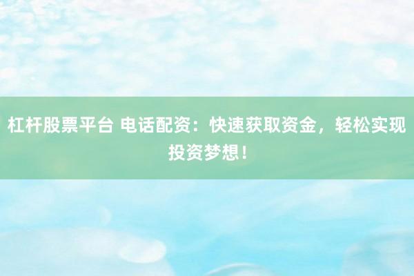 杠杆股票平台 电话配资：快速获取资金，轻松实现投资梦想！