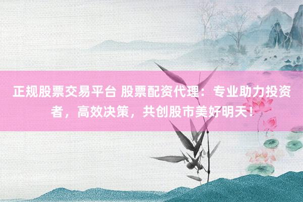 正规股票交易平台 股票配资代理：专业助力投资者，高效决策，共创股市美好明天！