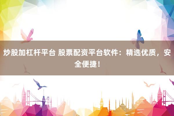 炒股加杠杆平台 股票配资平台软件：精选优质，安全便捷！