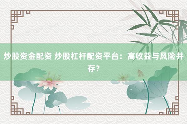 炒股资金配资 炒股杠杆配资平台：高收益与风险并存？