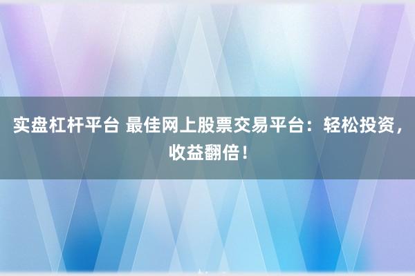 实盘杠杆平台 最佳网上股票交易平台：轻松投资，收益翻倍！